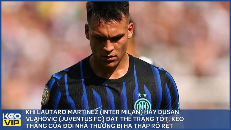 Khi Lautaro Martinez (Inter Milan) hay Dusan Vlahovic (Juventus FC) đạt thể trạng tốt, kèo thắng của đội nhà thường bị hạ thấp rõ rệt.